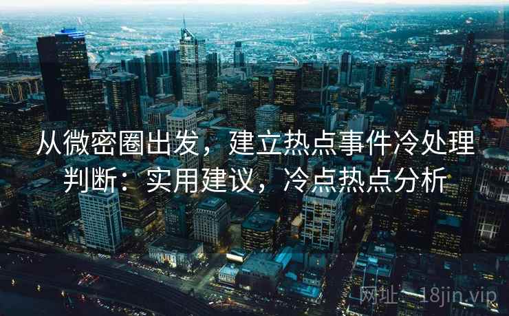 从微密圈出发，建立热点事件冷处理判断：实用建议，冷点热点分析