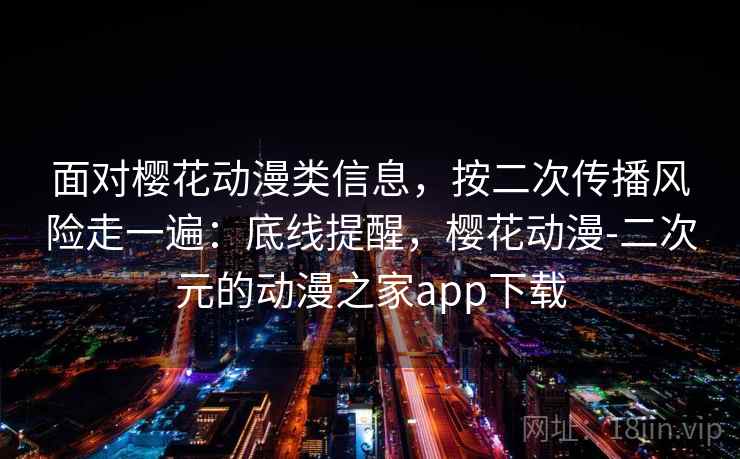 面对樱花动漫类信息，按二次传播风险走一遍：底线提醒，樱花动漫-二次元的动漫之家app下载