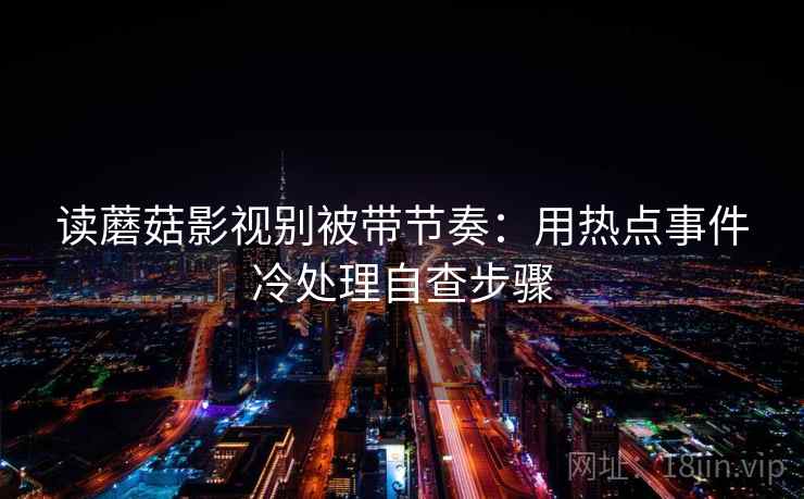 读蘑菇影视别被带节奏：用热点事件冷处理自查步骤