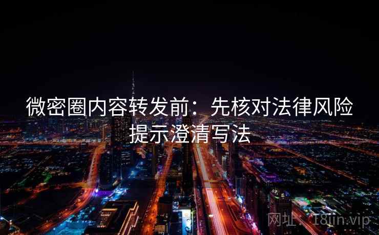 微密圈内容转发前：先核对法律风险提示澄清写法
