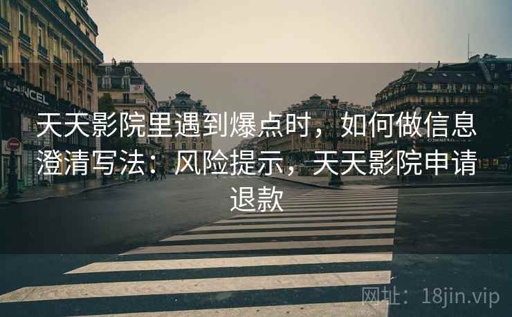 天天影院里遇到爆点时，如何做信息澄清写法：风险提示，天天影院申请退款