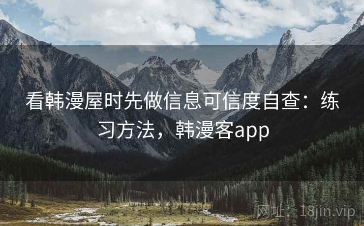 看韩漫屋时先做信息可信度自查:练习方法,韩漫客app 看韩漫屋时先做信息可信度自查:练习方法,韩漫客app
