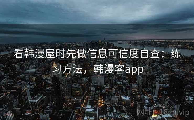 看韩漫屋时先做信息可信度自查:练习方法,韩漫客app 看韩漫屋时先做信息可信度自查:练习方法,韩漫客app