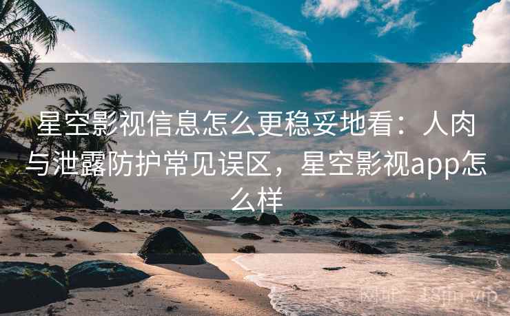 星空影视信息怎么更稳妥地看:人肉与泄露防护常见误区,星空影视app怎么样 星空影视信息怎么更稳妥地看:人肉与泄露防护常见误区,星空影视app怎么样