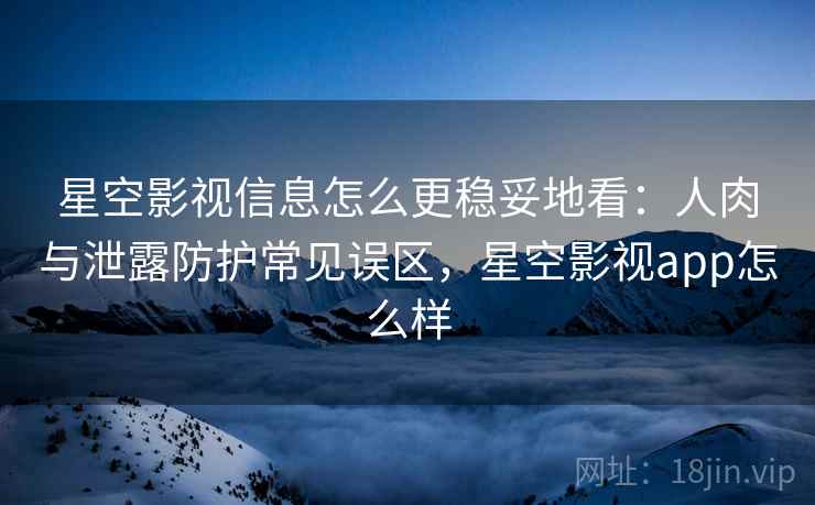 星空影视信息怎么更稳妥地看:人肉与泄露防护常见误区,星空影视app怎么样 星空影视信息怎么更稳妥地看:人肉与泄露防护常见误区,星空影视app怎么样