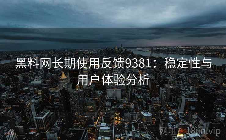 黑料网长期使用反馈9381:稳定性与用户体验分析 黑料网长期使用反馈9381:稳定性与用户体验分析
