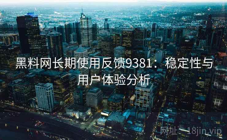黑料网长期使用反馈9381:稳定性与用户体验分析 黑料网长期使用反馈9381:稳定性与用户体验分析
