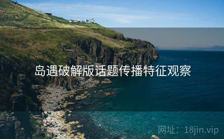 岛遇破解版话题传播特征观察 岛遇破解版话题传播特征观察