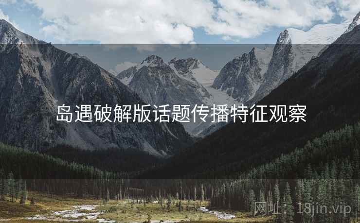 岛遇破解版话题传播特征观察 岛遇破解版话题传播特征观察