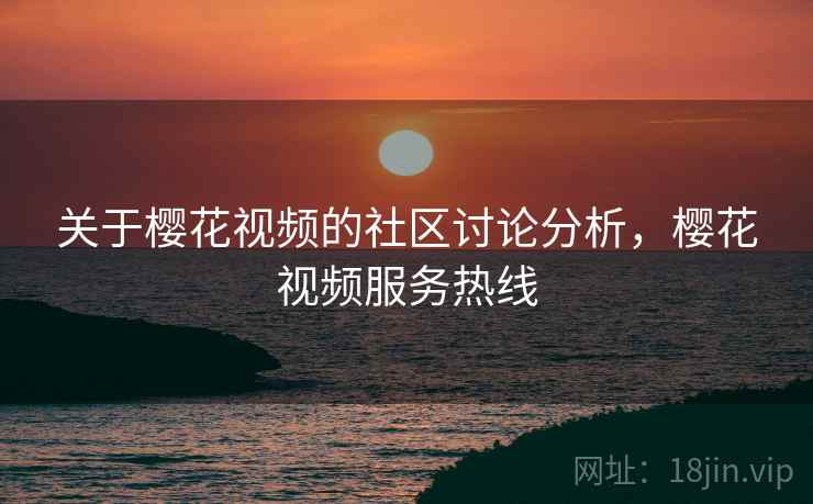 关于樱花视频的社区讨论分析,樱花视频服务热线 关于樱花视频的社区讨论分析,樱花视频服务热线