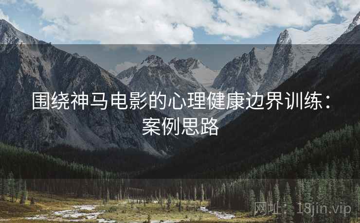 围绕神马电影的心理健康边界训练：案例思路
