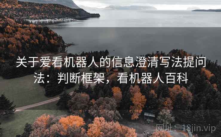 关于爱看机器人的信息澄清写法提问法:判断框架,看机器人百科 关于爱看机器人的信息澄清写法提问法:判断框架,看机器人百科