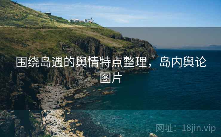 围绕岛遇的舆情特点整理，岛内舆论图片