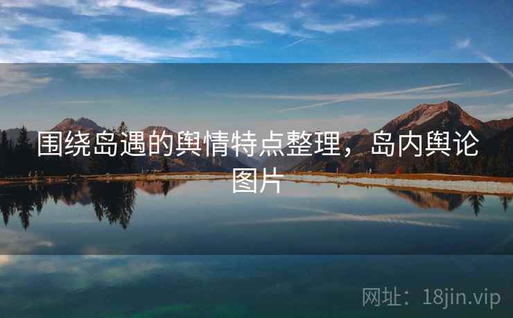 围绕岛遇的舆情特点整理，岛内舆论图片