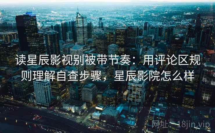 读星辰影视别被带节奏：用评论区规则理解自查步骤，星辰影院怎么样