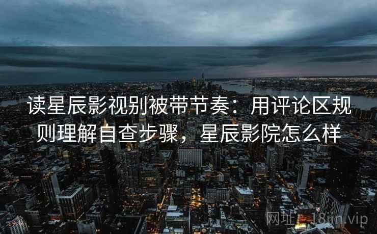 读星辰影视别被带节奏：用评论区规则理解自查步骤，星辰影院怎么样