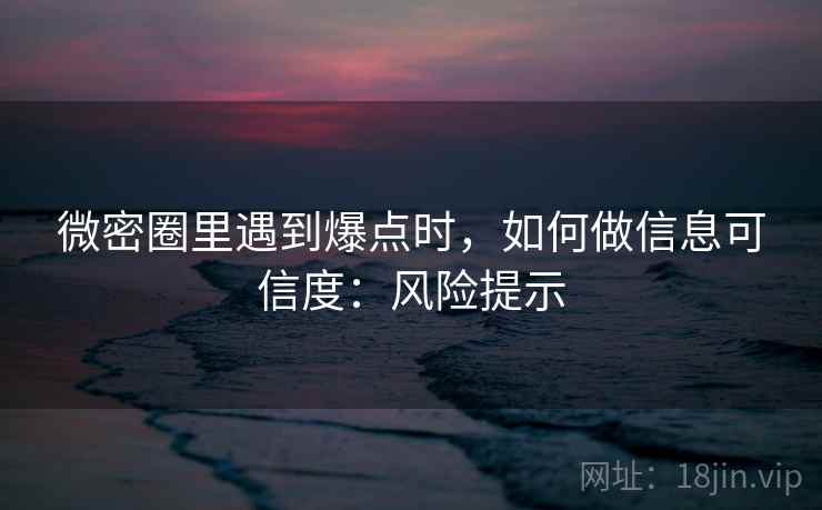 微密圈里遇到爆点时,如何做信息可信度:风险提示 微密圈里遇到爆点时,如何做信息可信度:风险提示