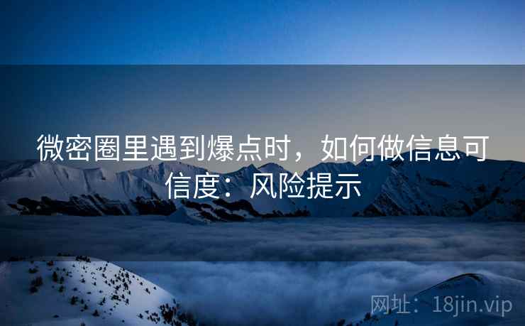微密圈里遇到爆点时,如何做信息可信度:风险提示 微密圈里遇到爆点时,如何做信息可信度:风险提示