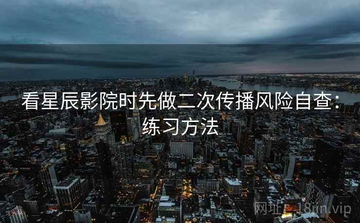 看星辰影院时先做二次传播风险自查:练习方法 看星辰影院时先做二次传播风险自查:练习方法