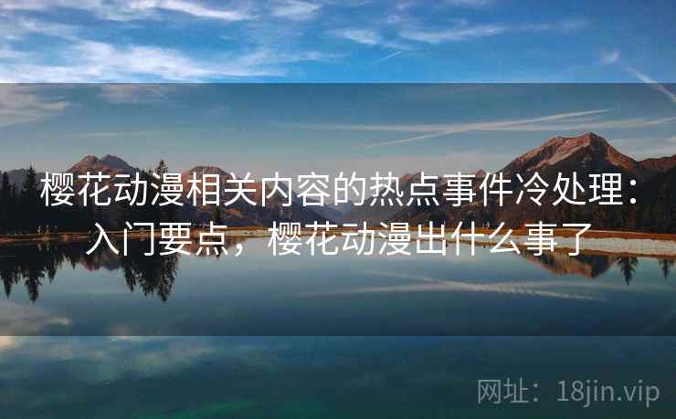 樱花动漫相关内容的热点事件冷处理:入门要点,樱花动漫出什么事了 樱花动漫相关内容的热点事件冷处理:入门要点,樱花动漫出什么事了