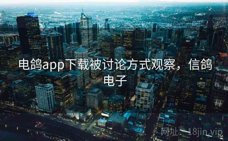 电鸽app下载被讨论方式观察,信鸽电子 电鸽app下载被讨论方式观察,信鸽电子