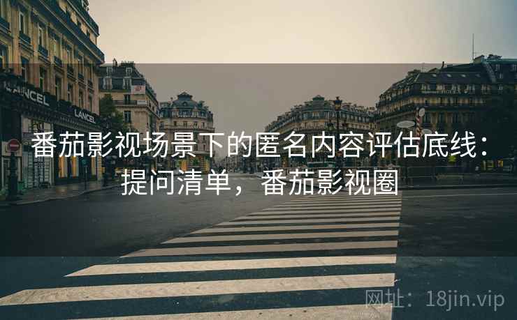 番茄影视场景下的匿名内容评估底线:提问清单,番茄影视圈 番茄影视场景下的匿名内容评估底线:提问清单,番茄影视圈