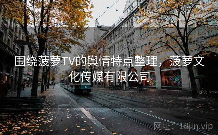 围绕菠萝TV的舆情特点整理，菠萝文化传媒有限公司