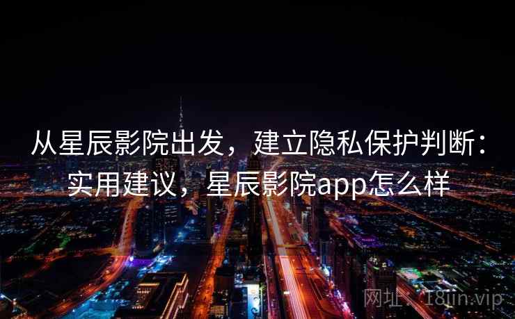 从星辰影院出发,建立隐私保护判断:实用建议,星辰影院app怎么样 从星辰影院出发,建立隐私保护判断:实用建议,星辰影院app怎么样