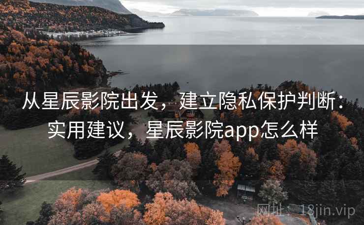 从星辰影院出发,建立隐私保护判断:实用建议,星辰影院app怎么样 从星辰影院出发,建立隐私保护判断:实用建议,星辰影院app怎么样