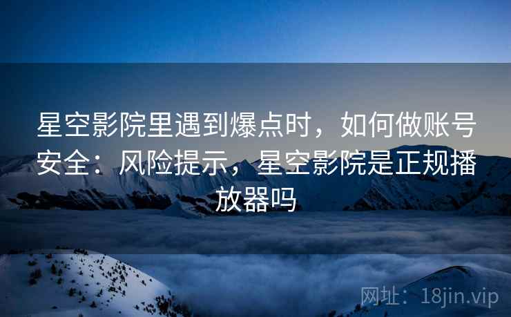 星空影院里遇到爆点时,如何做账号安全:风险提示,星空影院是正规播放器吗 星空影院里遇到爆点时,如何做账号安全:风险提示,星空影院是正规播放器吗