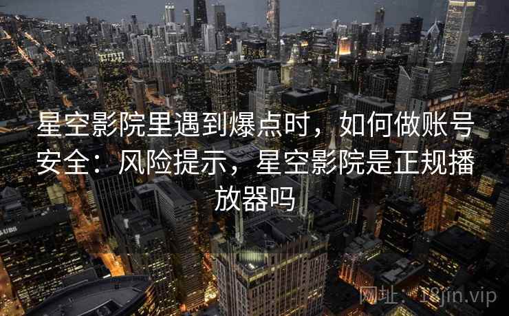 星空影院里遇到爆点时,如何做账号安全:风险提示,星空影院是正规播放器吗 星空影院里遇到爆点时,如何做账号安全:风险提示,星空影院是正规播放器吗
