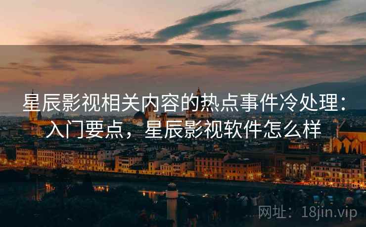 星辰影视相关内容的热点事件冷处理:入门要点,星辰影视软件怎么样 星辰影视相关内容的热点事件冷处理:入门要点,星辰影视软件怎么样