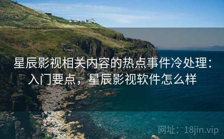 星辰影视相关内容的热点事件冷处理:入门要点,星辰影视软件怎么样 星辰影视相关内容的热点事件冷处理:入门要点,星辰影视软件怎么样