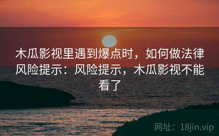 木瓜影视里遇到爆点时,如何做法律风险提示:风险提示,木瓜影视不能看了 木瓜影视里遇到爆点时,如何做法律风险提示:风险提示,木瓜影视不能看了