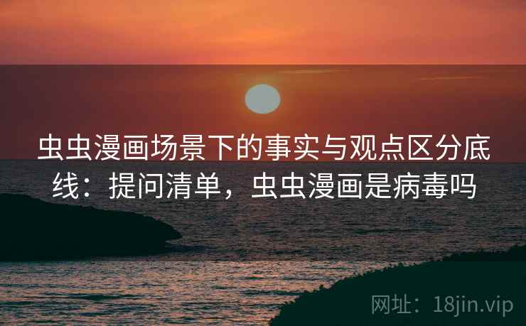 虫虫漫画场景下的事实与观点区分底线:提问清单,虫虫漫画是病毒吗 虫虫漫画场景下的事实与观点区分底线:提问清单,虫虫漫画是病毒吗