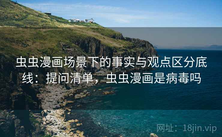 虫虫漫画场景下的事实与观点区分底线:提问清单,虫虫漫画是病毒吗 虫虫漫画场景下的事实与观点区分底线:提问清单,虫虫漫画是病毒吗