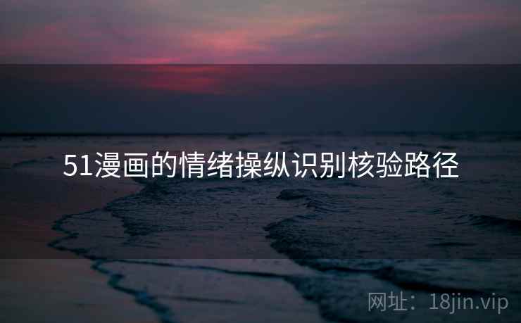 51漫画的情绪操纵识别核验路径 51漫画的情绪操纵识别核验路径