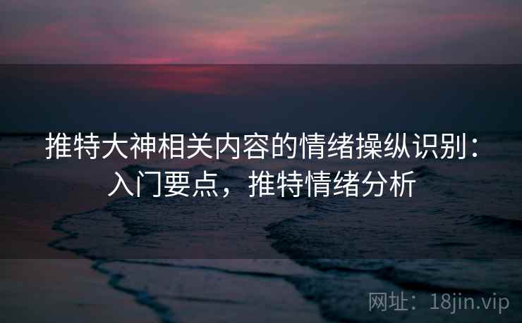 推特大神相关内容的情绪操纵识别:入门要点,推特情绪分析 推特大神相关内容的情绪操纵识别:入门要点,推特情绪分析