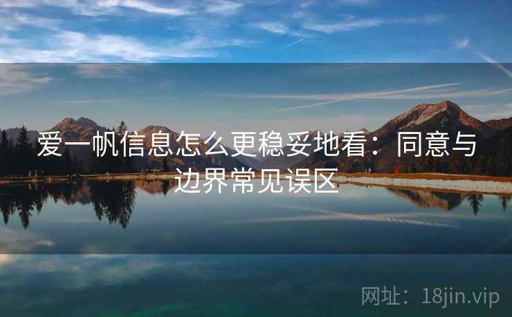爱一帆信息怎么更稳妥地看:同意与边界常见误区 爱一帆信息怎么更稳妥地看:同意与边界常见误区