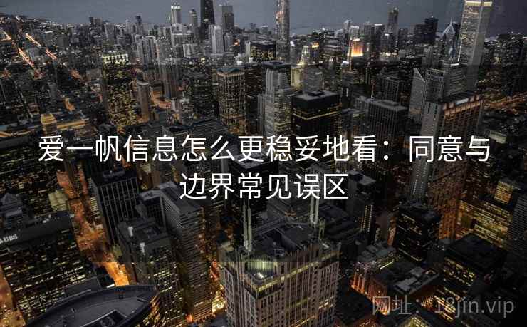 爱一帆信息怎么更稳妥地看:同意与边界常见误区 爱一帆信息怎么更稳妥地看:同意与边界常见误区