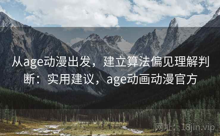 从age动漫出发,建立算法偏见理解判断:实用建议,age动画动漫官方 从age动漫出发,建立算法偏见理解判断:实用建议,age动画动漫官方