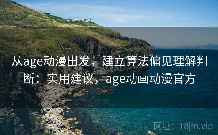 从age动漫出发,建立算法偏见理解判断:实用建议,age动画动漫官方 从age动漫出发,建立算法偏见理解判断:实用建议,age动画动漫官方