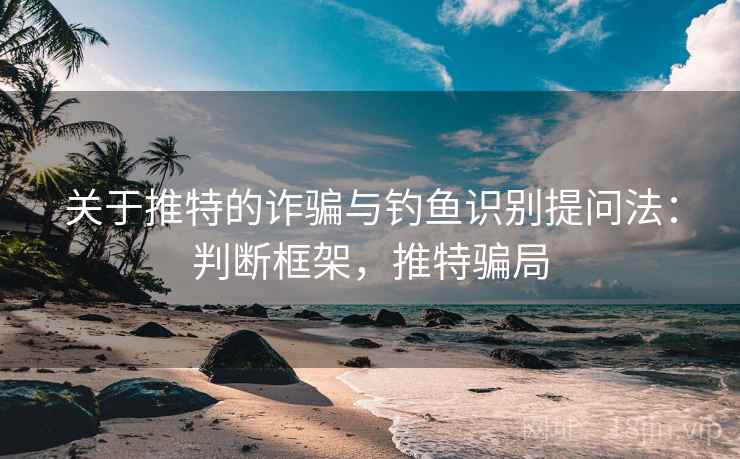关于推特的诈骗与钓鱼识别提问法:判断框架,推特骗局 关于推特的诈骗与钓鱼识别提问法:判断框架,推特骗局
