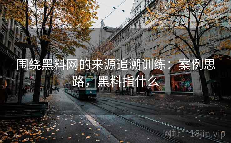 围绕黑料网的来源追溯训练:案例思路,黑料指什么 围绕黑料网的来源追溯训练:案例思路,黑料指什么