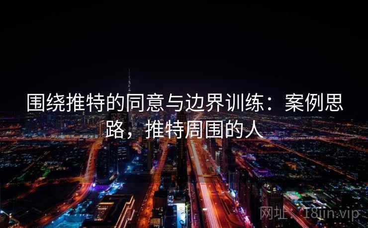 围绕推特的同意与边界训练:案例思路,推特周围的人 围绕推特的同意与边界训练:案例思路,推特周围的人