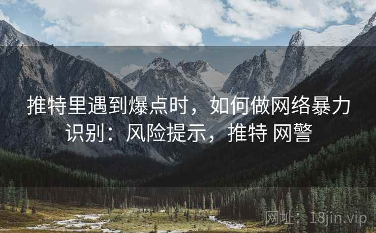 推特里遇到爆点时,如何做网络暴力识别:风险提示,推特 网警 推特里遇到爆点时,如何做网络暴力识别:风险提示,推特 网警