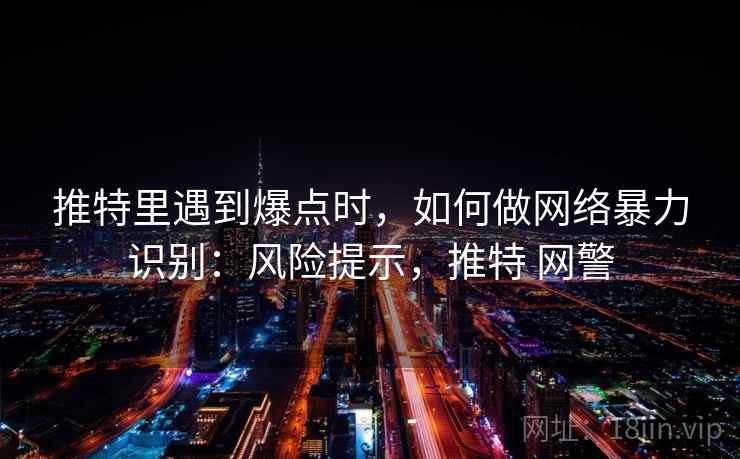 推特里遇到爆点时,如何做网络暴力识别:风险提示,推特 网警 推特里遇到爆点时,如何做网络暴力识别:风险提示,推特 网警