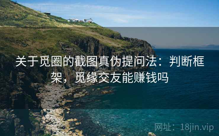 关于觅圈的截图真伪提问法:判断框架,觅缘交友能赚钱吗 关于觅圈的截图真伪提问法:判断框架,觅缘交友能赚钱吗
