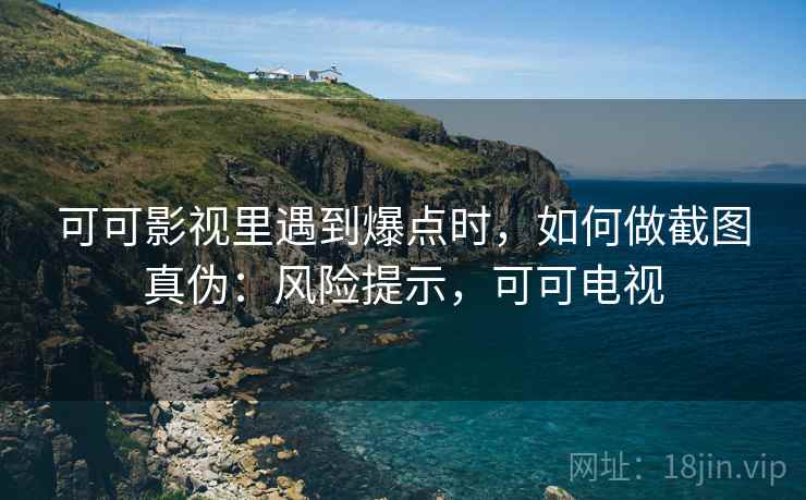 可可影视里遇到爆点时,如何做截图真伪:风险提示,可可电视 可可影视里遇到爆点时,如何做截图真伪:风险提示,可可电视