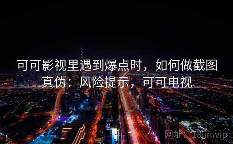 可可影视里遇到爆点时,如何做截图真伪:风险提示,可可电视 可可影视里遇到爆点时,如何做截图真伪:风险提示,可可电视